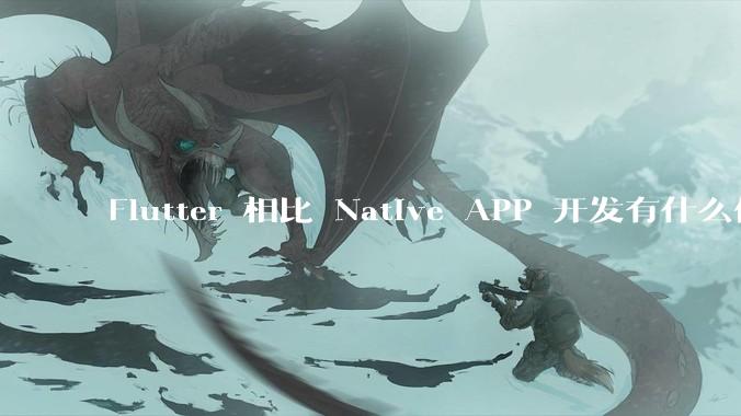 Flutter 相比 Native APP 开发有什么优势?